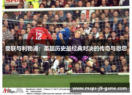 曼联与利物浦:英超历史最经典对决的传奇与恩怨 曼联与利物浦:英超历史最经典对决的传奇与恩怨