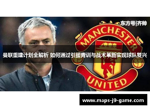 曼联重建计划全解析 如何通过引援青训与战术革新实现球队复兴 曼联重建计划全解析 如何通过引援青训与战术革新实现球队复兴