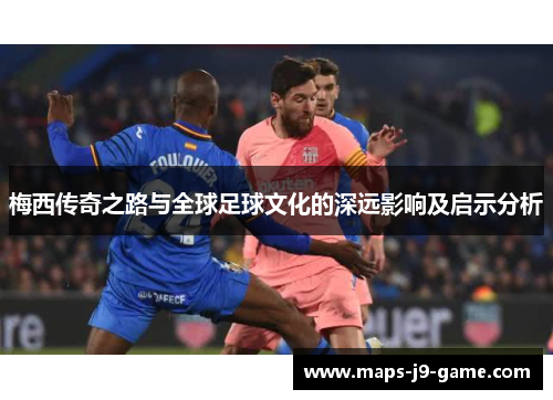 梅西传奇之路与全球足球文化的深远影响及启示分析 梅西传奇之路与全球足球文化的深远影响及启示分析