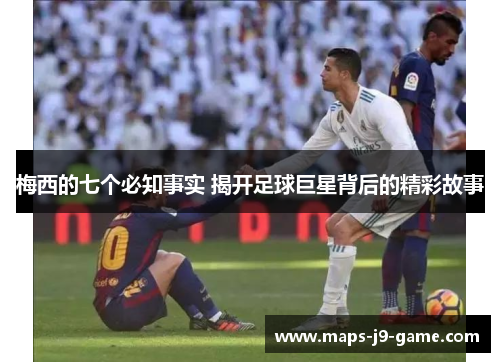 梅西的七个必知事实 揭开足球巨星背后的精彩故事 梅西的七个必知事实 揭开足球巨星背后的精彩故事
