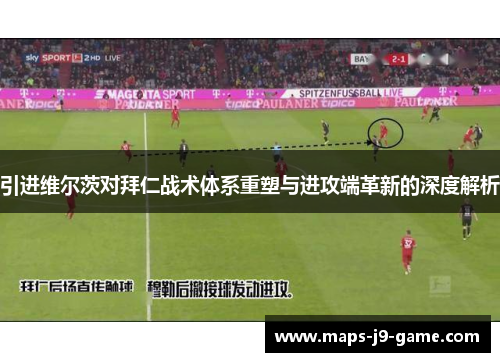 引进维尔茨对拜仁战术体系重塑与进攻端革新的深度解析 引进维尔茨对拜仁战术体系重塑与进攻端革新的深度解析