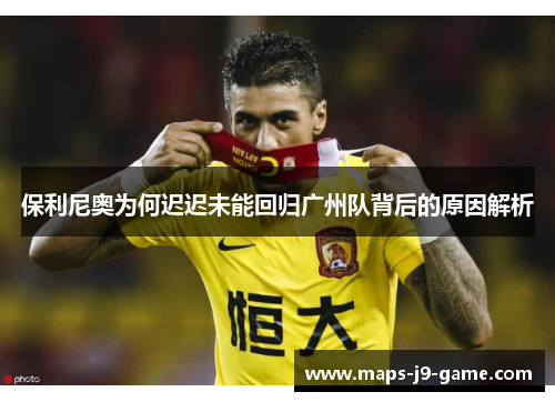 保利尼奥为何迟迟未能回归广州队背后的原因解析 保利尼奥为何迟迟未能回归广州队背后的原因解析