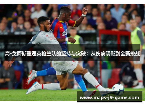 喬-戈麥斯重返英格兰队的坚持与突破:从伤病阴影到全新挑战 喬-戈麥斯重返英格兰队的坚持与突破:从伤病阴影到全新挑战