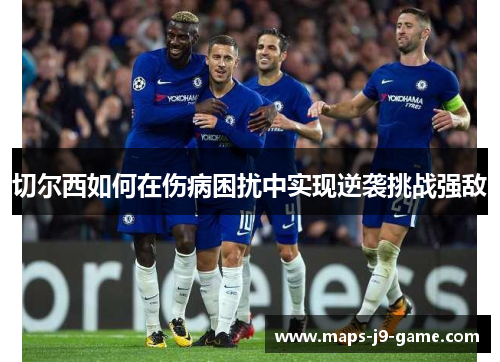 切尔西如何在伤病困扰中实现逆袭挑战强敌 切尔西如何在伤病困扰中实现逆袭挑战强敌