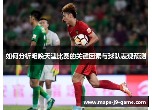 如何分析明晚天津比赛的关键因素与球队表现预测 如何分析明晚天津比赛的关键因素与球队表现预测