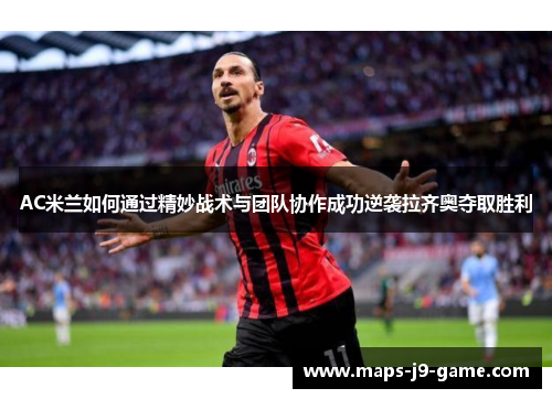 AC米兰如何通过精妙战术与团队协作成功逆袭拉齐奥夺取胜利 AC米兰如何通过精妙战术与团队协作成功逆袭拉齐奥夺取胜利