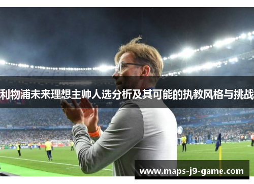 利物浦未来理想主帅人选分析及其可能的执教风格与挑战 利物浦未来理想主帅人选分析及其可能的执教风格与挑战