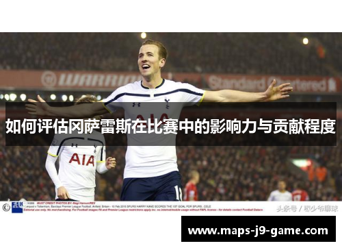 如何评估冈萨雷斯在比赛中的影响力与贡献程度 如何评估冈萨雷斯在比赛中的影响力与贡献程度