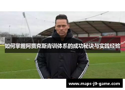如何掌握阿贾克斯青训体系的成功秘诀与实践经验 如何掌握阿贾克斯青训体系的成功秘诀与实践经验