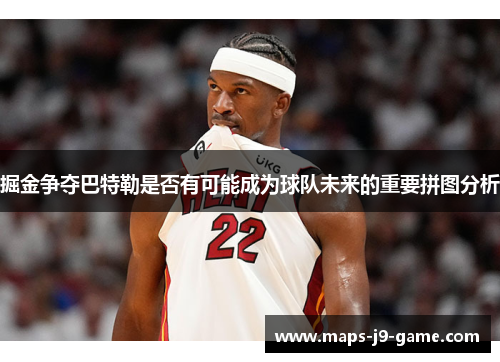 掘金争夺巴特勒是否有可能成为球队未来的重要拼图分析 掘金争夺巴特勒是否有可能成为球队未来的重要拼图分析