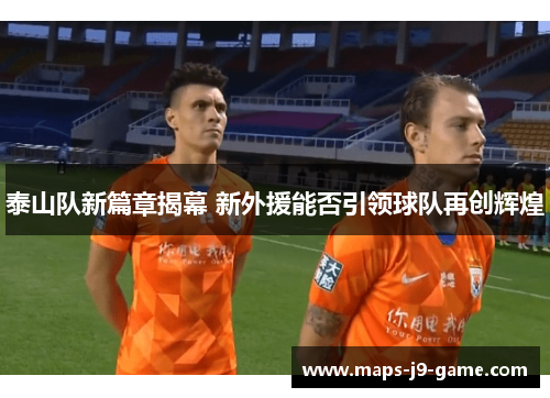 泰山队新篇章揭幕 新外援能否引领球队再创辉煌 泰山队新篇章揭幕 新外援能否引领球队再创辉煌