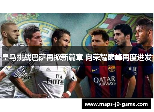 皇马挑战巴萨再掀新篇章 向荣耀巅峰再度进发 皇马挑战巴萨再掀新篇章 向荣耀巅峰再度进发