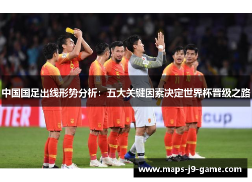 中国国足出线形势分析:五大关键因素决定世界杯晋级之路 中国国足出线形势分析:五大关键因素决定世界杯晋级之路