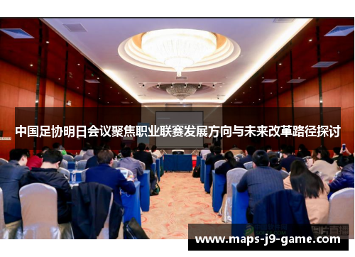 中国足协明日会议聚焦职业联赛发展方向与未来改革路径探讨 中国足协明日会议聚焦职业联赛发展方向与未来改革路径探讨