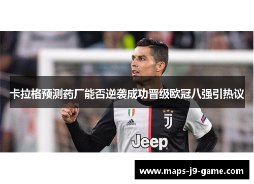 卡拉格预测药厂能否逆袭成功晋级欧冠八强引热议 卡拉格预测药厂能否逆袭成功晋级欧冠八强引热议