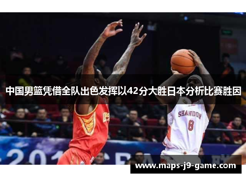 中国男篮凭借全队出色发挥以42分大胜日本分析比赛胜因 中国男篮凭借全队出色发挥以42分大胜日本分析比赛胜因