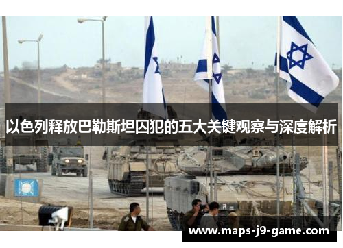 以色列释放巴勒斯坦囚犯的五大关键观察与深度解析 以色列释放巴勒斯坦囚犯的五大关键观察与深度解析