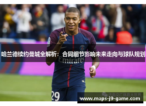 哈兰德续约曼城全解析:合同细节影响未来走向与球队规划 哈兰德续约曼城全解析:合同细节影响未来走向与球队规划