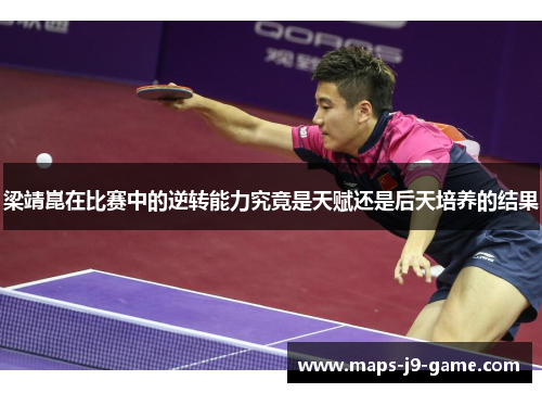 梁靖崑在比赛中的逆转能力究竟是天赋还是后天培养的结果 梁靖崑在比赛中的逆转能力究竟是天赋还是后天培养的结果