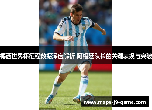 梅西世界杯征程数据深度解析 阿根廷队长的关键表现与突破 梅西世界杯征程数据深度解析 阿根廷队长的关键表现与突破