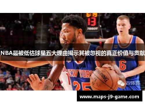 NBA最被低估球星五大理由揭示其被忽视的真正价值与贡献 NBA最被低估球星五大理由揭示其被忽视的真正价值与贡献
