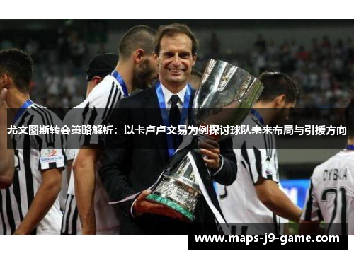 尤文图斯转会策略解析:以卡卢卢交易为例探讨球队未来布局与引援方向 尤文图斯转会策略解析:以卡卢卢交易为例探讨球队未来布局与引援方向
