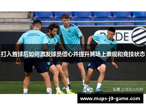 打入首球后如何激发球员信心并提升其场上表现和竞技状态 打入首球后如何激发球员信心并提升其场上表现和竞技状态