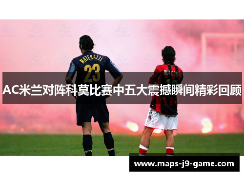 AC米兰对阵科莫比赛中五大震撼瞬间精彩回顾 AC米兰对阵科莫比赛中五大震撼瞬间精彩回顾