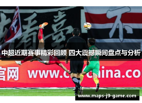 中超近期赛事精彩回顾 四大震撼瞬间盘点与分析 中超近期赛事精彩回顾 四大震撼瞬间盘点与分析