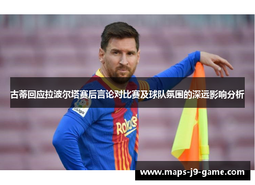 古蒂回应拉波尔塔赛后言论对比赛及球队氛围的深远影响分析 古蒂回应拉波尔塔赛后言论对比赛及球队氛围的深远影响分析