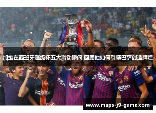 加维在西班牙超级杯五大激动瞬间 回顾他如何引领巴萨创造辉煌 加维在西班牙超级杯五大激动瞬间 回顾他如何引领巴萨创造辉煌