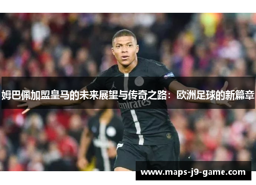 姆巴佩加盟皇马的未来展望与传奇之路:欧洲足球的新篇章 姆巴佩加盟皇马的未来展望与传奇之路:欧洲足球的新篇章