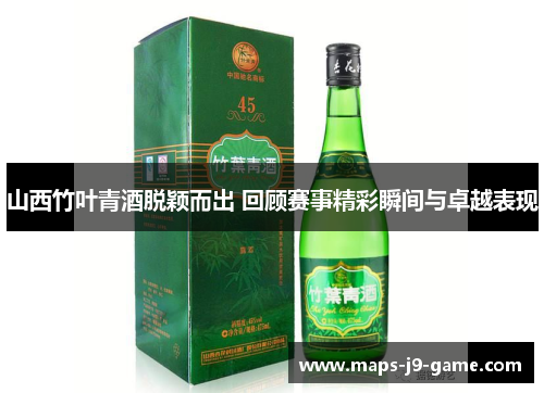 山西竹叶青酒脱颖而出 回顾赛事精彩瞬间与卓越表现 山西竹叶青酒脱颖而出 回顾赛事精彩瞬间与卓越表现