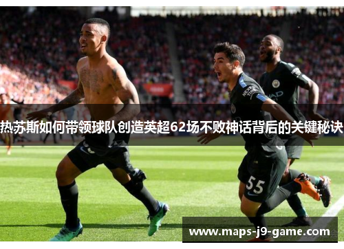 热苏斯如何带领球队创造英超62场不败神话背后的关键秘诀 热苏斯如何带领球队创造英超62场不败神话背后的关键秘诀