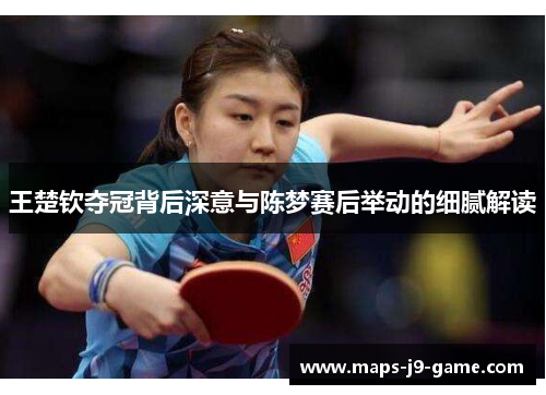 王楚钦夺冠背后深意与陈梦赛后举动的细腻解读 王楚钦夺冠背后深意与陈梦赛后举动的细腻解读