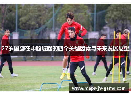 27岁国脚在中超崛起的四个关键因素与未来发展展望 27岁国脚在中超崛起的四个关键因素与未来发展展望