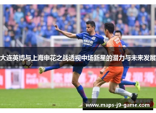 大连英博与上海申花之战透视中场新星的潜力与未来发展 大连英博与上海申花之战透视中场新星的潜力与未来发展