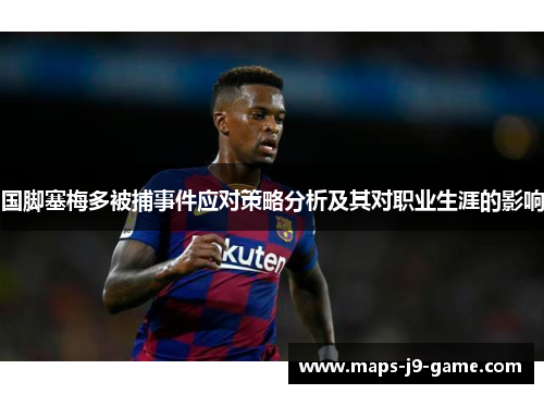 国脚塞梅多被捕事件应对策略分析及其对职业生涯的影响 国脚塞梅多被捕事件应对策略分析及其对职业生涯的影响