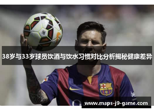 38岁与33岁球员饮酒与饮水习惯对比分析揭秘健康差异 38岁与33岁球员饮酒与饮水习惯对比分析揭秘健康差异
