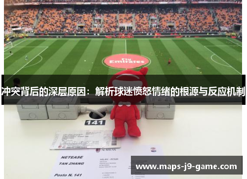 冲突背后的深层原因:解析球迷愤怒情绪的根源与反应机制 冲突背后的深层原因:解析球迷愤怒情绪的根源与反应机制
