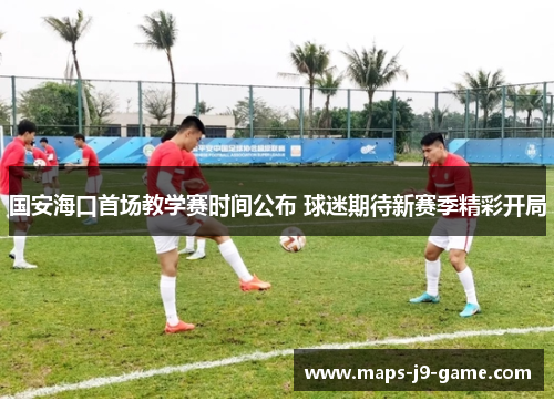 国安海口首场教学赛时间公布 球迷期待新赛季精彩开局 国安海口首场教学赛时间公布 球迷期待新赛季精彩开局