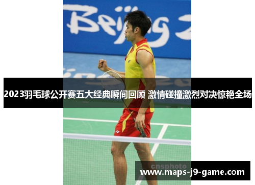 2023羽毛球公开赛五大经典瞬间回顾 激情碰撞激烈对决惊艳全场 2023羽毛球公开赛五大经典瞬间回顾 激情碰撞激烈对决惊艳全场