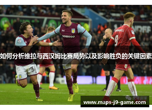 如何分析维拉与西汉姆比赛局势以及影响胜负的关键因素