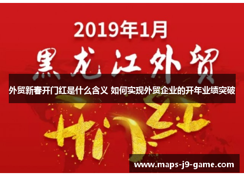 外贸新春开门红是什么含义 如何实现外贸企业的开年业绩突破 外贸新春开门红是什么含义 如何实现外贸企业的开年业绩突破