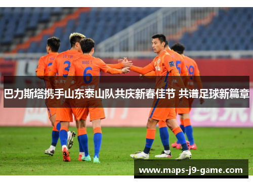巴力斯塔携手山东泰山队共庆新春佳节 共谱足球新篇章 巴力斯塔携手山东泰山队共庆新春佳节 共谱足球新篇章