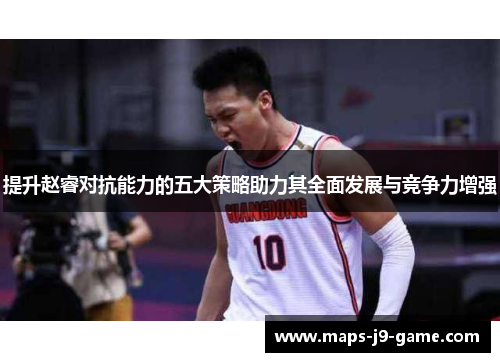 提升赵睿对抗能力的五大策略助力其全面发展与竞争力增强 提升赵睿对抗能力的五大策略助力其全面发展与竞争力增强