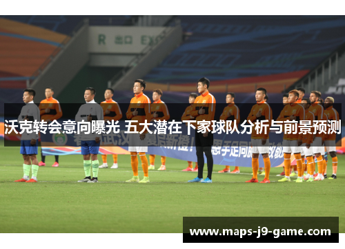 沃克转会意向曝光 五大潜在下家球队分析与前景预测 沃克转会意向曝光 五大潜在下家球队分析与前景预测