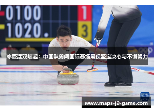 冰壶混双崛起:中国队勇闯国际赛场展现坚定决心与不懈努力 冰壶混双崛起:中国队勇闯国际赛场展现坚定决心与不懈努力
