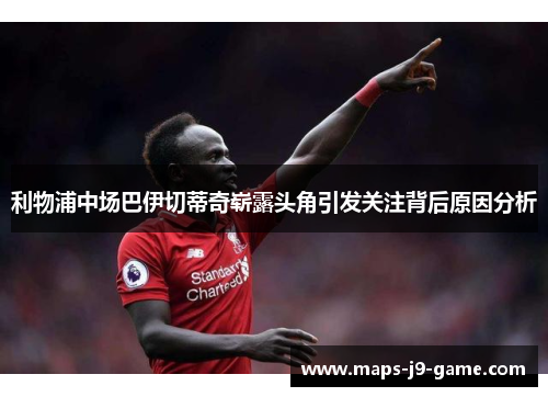 利物浦中场巴伊切蒂奇崭露头角引发关注背后原因分析 利物浦中场巴伊切蒂奇崭露头角引发关注背后原因分析