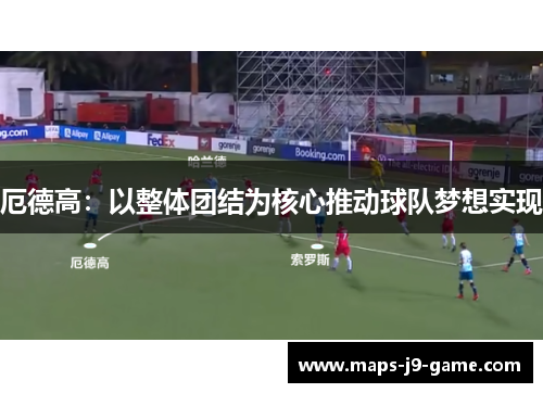 厄德高:以整体团结为核心推动球队梦想实现 厄德高:以整体团结为核心推动球队梦想实现